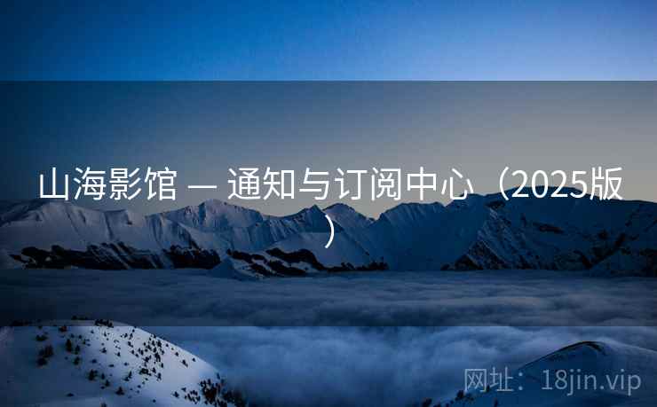 山海影馆 — 通知与订阅中心(2025版)  第2张 山海影馆 — 通知与订阅中心(2025版)  第2张