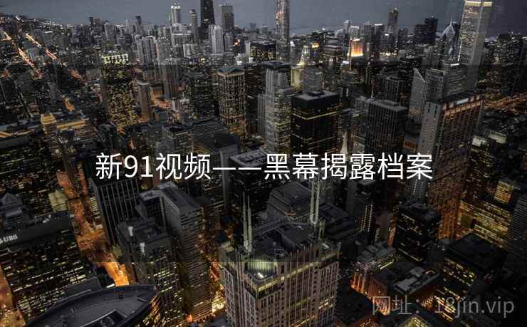 新91视频——黑幕揭露档案  第2张 新91视频——黑幕揭露档案  第2张