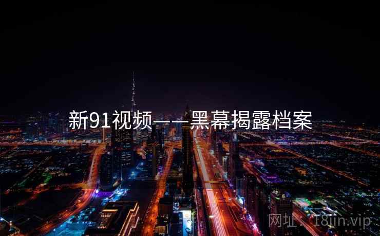 新91视频——黑幕揭露档案  第1张 新91视频——黑幕揭露档案  第1张