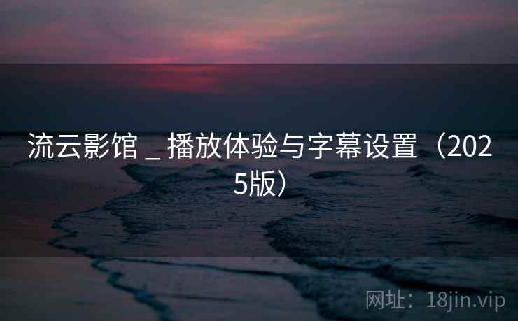 流云影馆 _ 播放体验与字幕设置(2025版)