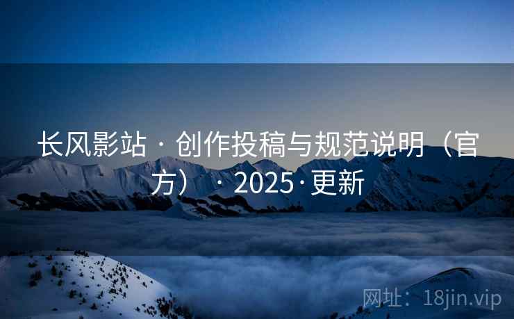 长风影站 · 创作投稿与规范说明(官方) 2025·更新  第2张 长风影站 · 创作投稿与规范说明(官方) 2025·更新  第2张