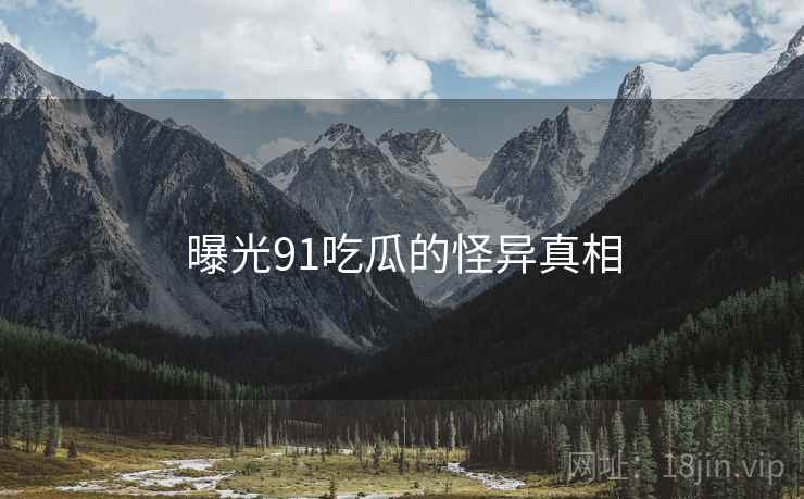 曝光91吃瓜的怪异真相  第1张 曝光91吃瓜的怪异真相  第1张