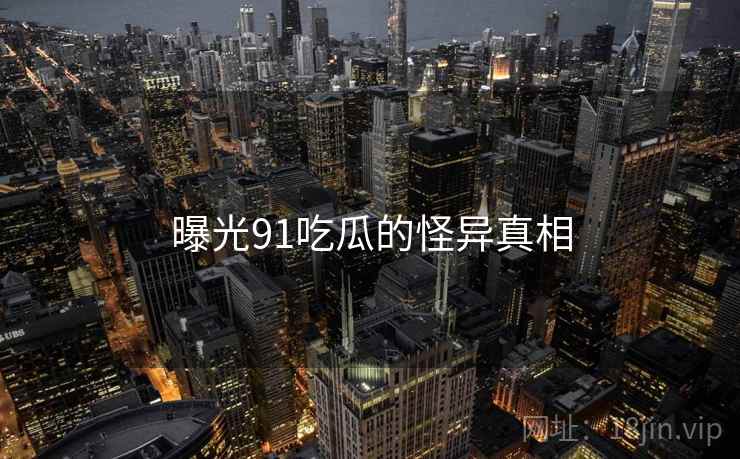 曝光91吃瓜的怪异真相  第2张 曝光91吃瓜的怪异真相  第2张