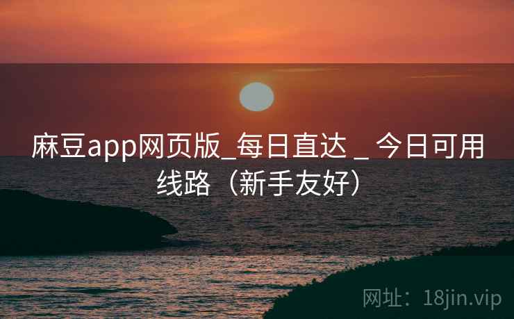 麻豆app网页版_每日直达 _ 今日可用线路(新手友好)