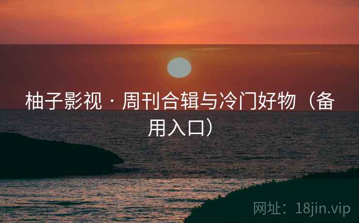 柚子影视 · 周刊合辑与冷门好物(备用入口)