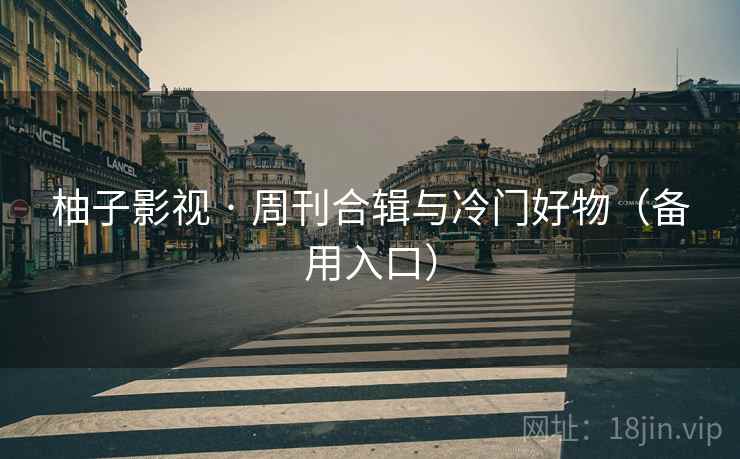 柚子影视 · 周刊合辑与冷门好物(备用入口)