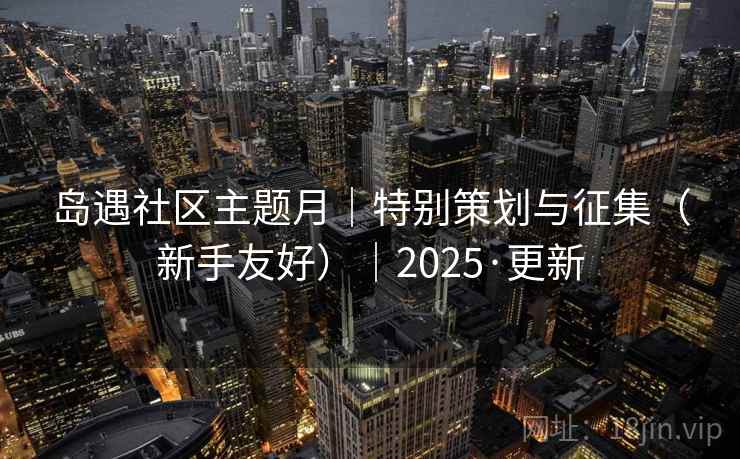 岛遇社区主题月|特别策划与征集(新手友好)|2025·更新