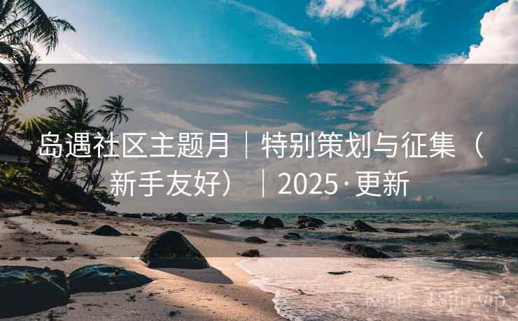 岛遇社区主题月|特别策划与征集(新手友好)|2025·更新