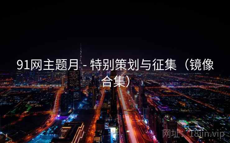 91网主题月 - 特别策划与征集(镜像合集)  第2张 91网主题月 - 特别策划与征集(镜像合集)  第2张