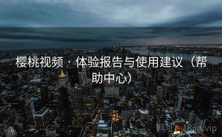 樱桃视频 · 体验报告与使用建议(帮助中心)  第1张 樱桃视频 · 体验报告与使用建议(帮助中心)  第1张