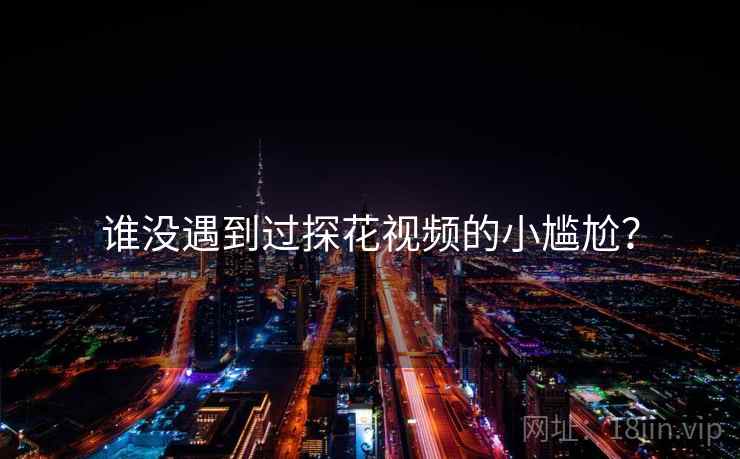 谁没遇到过探花视频的小尴尬?  第2张 谁没遇到过探花视频的小尴尬?  第2张