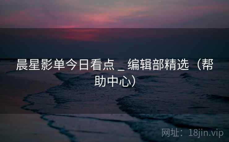 晨星影单今日看点 _ 编辑部精选(帮助中心)