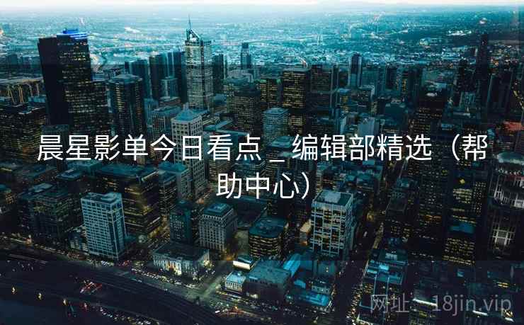 晨星影单今日看点 _ 编辑部精选(帮助中心)