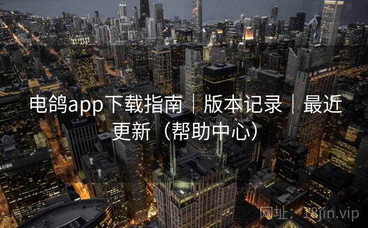 电鸽app下载指南|版本记录|最近更新(帮助中心)