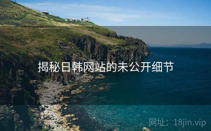揭秘日韩网站的未公开细节