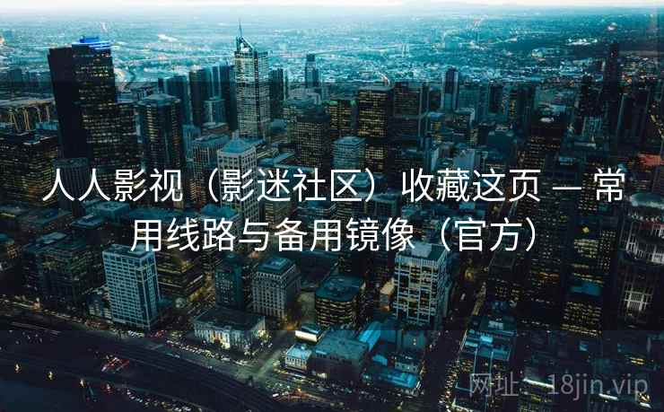 人人影视(影迷社区)收藏这页 — 常用线路与备用镜像(官方)