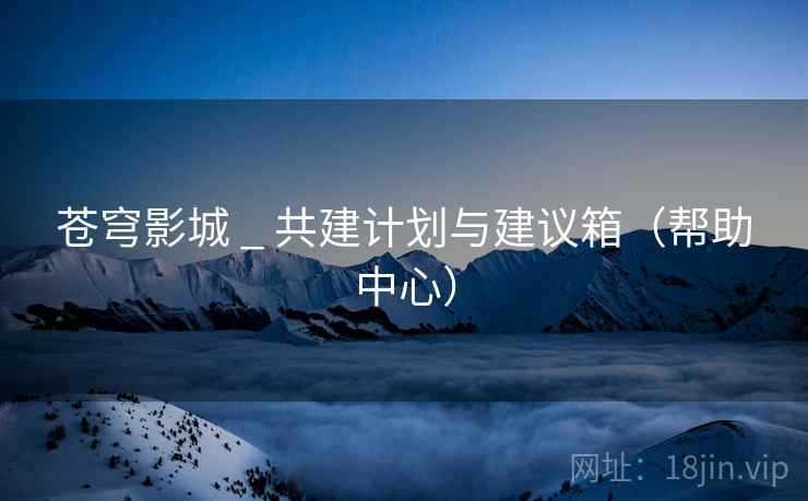苍穹影城 _ 共建计划与建议箱(帮助中心)
