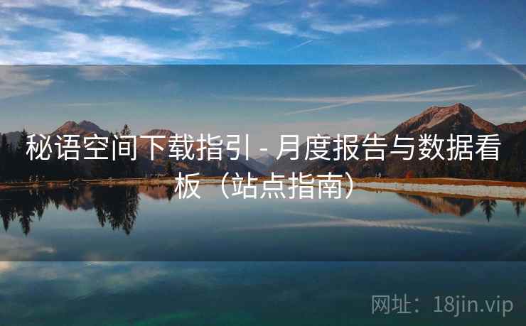 秘语空间下载指引 - 月度报告与数据看板(站点指南)