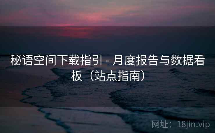 秘语空间下载指引 - 月度报告与数据看板(站点指南)