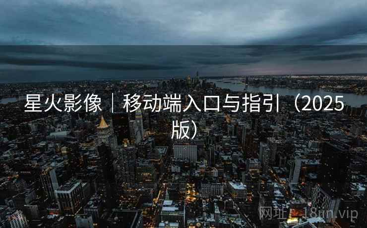 星火影像|移动端入口与指引(2025版)