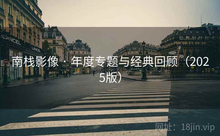 南栈影像 · 年度专题与经典回顾(2025版)