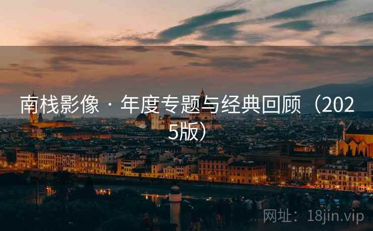 南栈影像 · 年度专题与经典回顾(2025版)