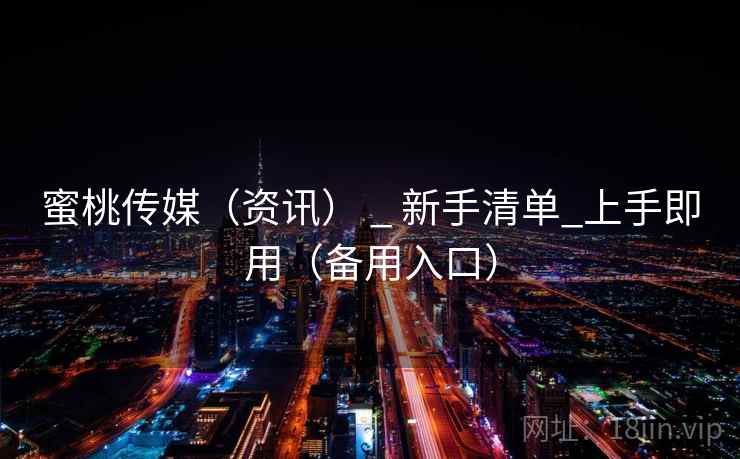 蜜桃传媒(资讯) _ 新手清单_上手即用(备用入口)