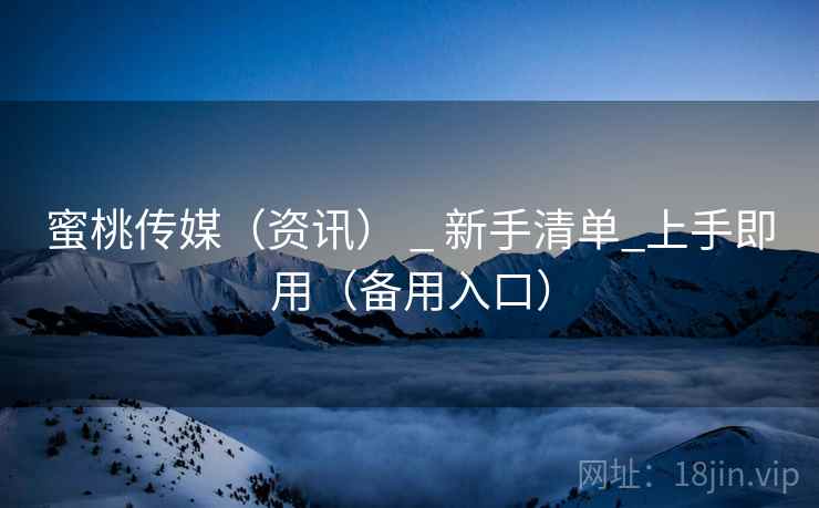 蜜桃传媒(资讯) _ 新手清单_上手即用(备用入口)
