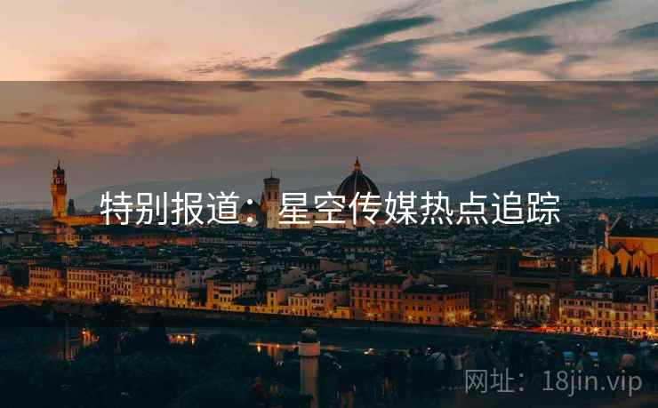 特别报道:星空传媒热点追踪