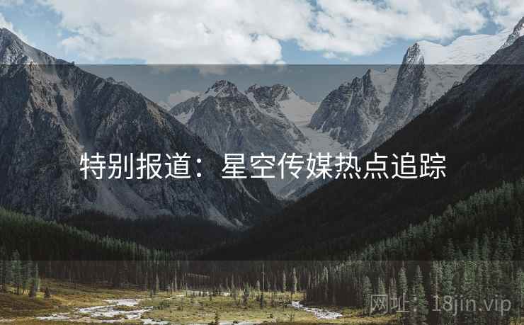 特别报道:星空传媒热点追踪