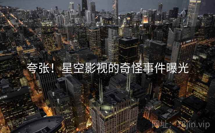 夸张!星空影视的奇怪事件曝光