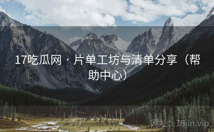 17吃瓜网 · 片单工坊与清单分享(帮助中心)