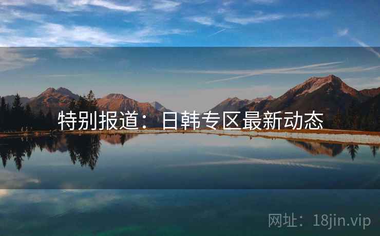 特别报道:日韩专区最新动态