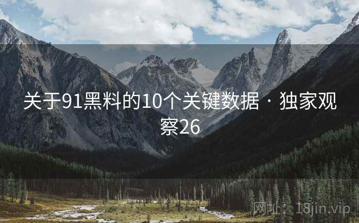 关于91黑料的10个关键数据 · 独家观察26