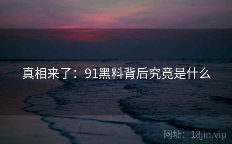 真相来了:91黑料背后究竟是什么
