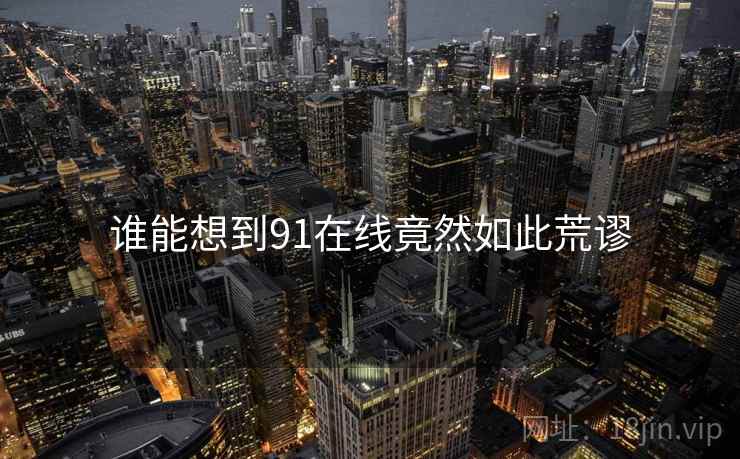谁能想到91在线竟然如此荒谬