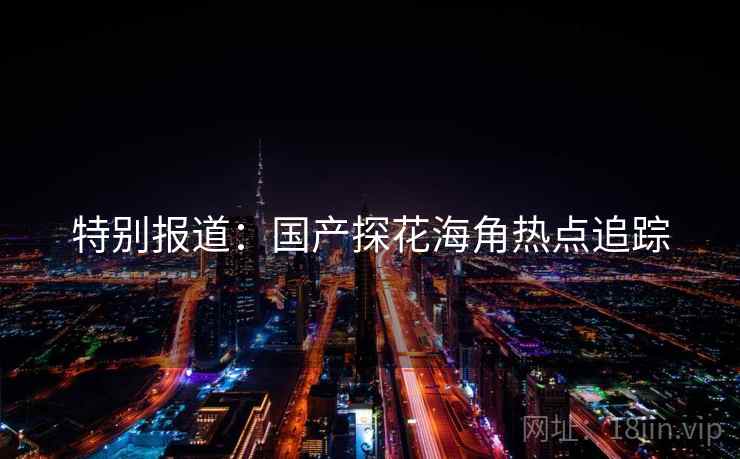 特别报道:国产探花海角热点追踪