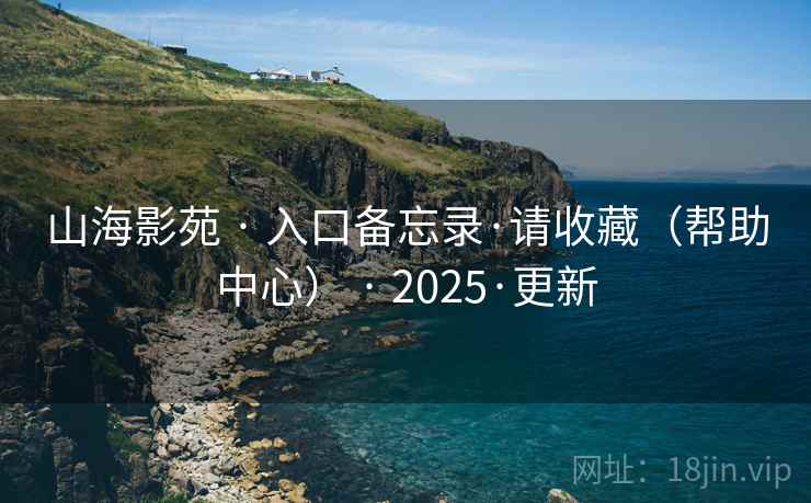山海影苑 · 入口备忘录·请收藏(帮助中心) · 2025·更新