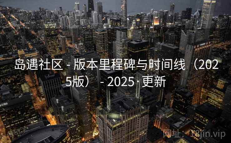 岛遇社区 - 版本里程碑与时间线(2025版) - 2025·更新
