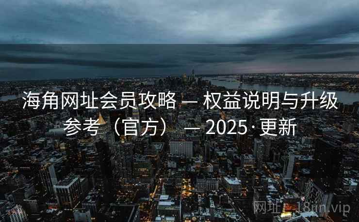 海角网址会员攻略 — 权益说明与升级参考(官方) — 2025·更新
