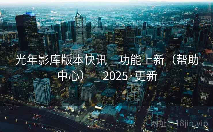 光年影库版本快讯 _ 功能上新(帮助中心) 2025·更新  第2张 光年影库版本快讯 _ 功能上新(帮助中心) 2025·更新  第2张