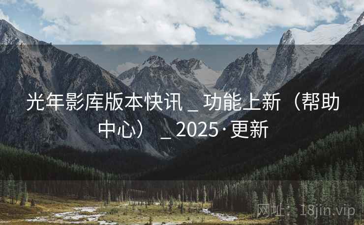 光年影库版本快讯 _ 功能上新（帮助中心） _ 2025·更新